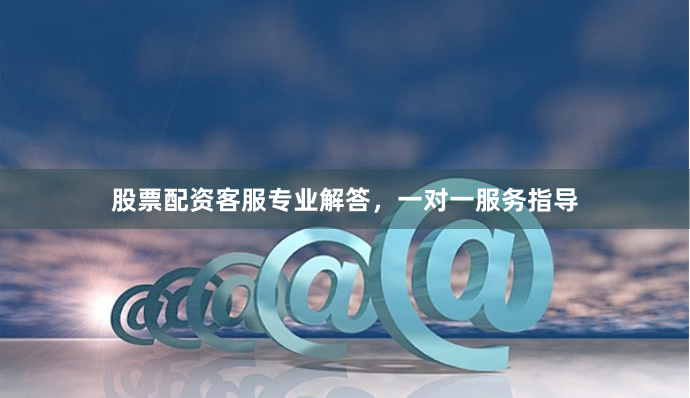 股票配资客服专业解答，一对一服务指导