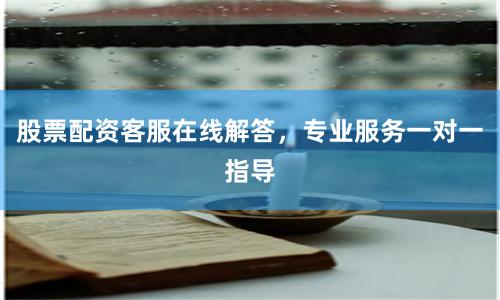 股票配资客服在线解答，专业服务一对一指导