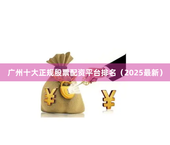 广州十大正规股票配资平台排名（2025最新）