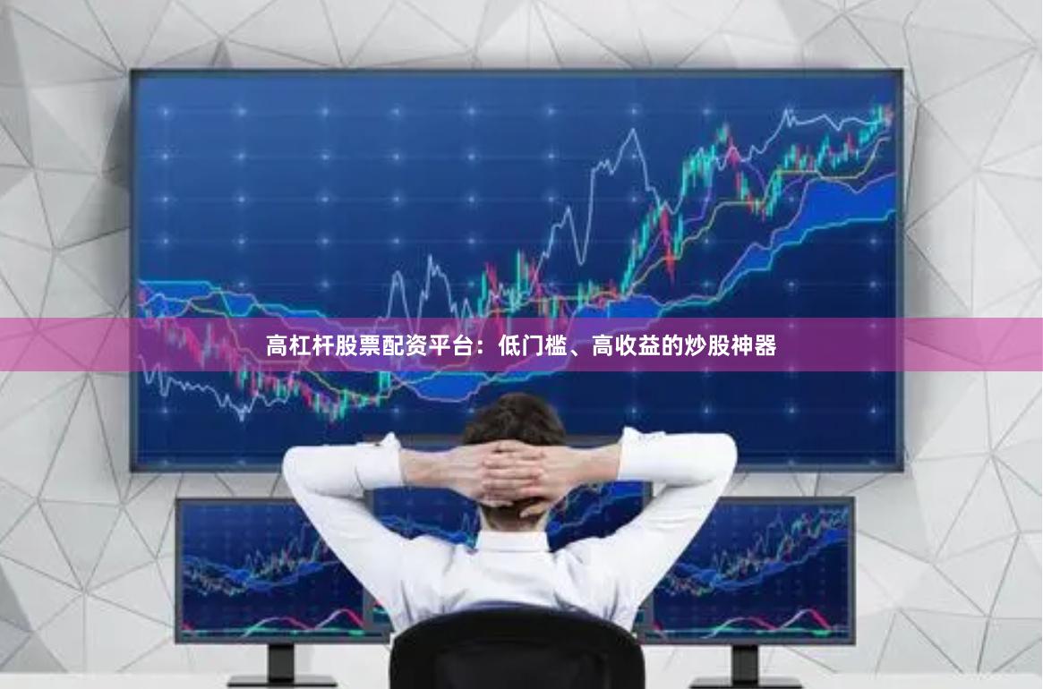高杠杆股票配资平台：低门槛、高收益的炒股神器