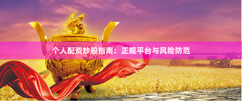 个人配资炒股指南：正规平台与风险防范