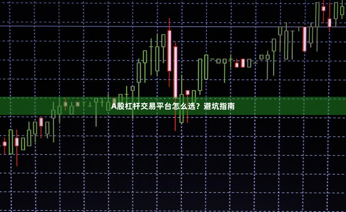 A股杠杆交易平台怎么选？避坑指南
