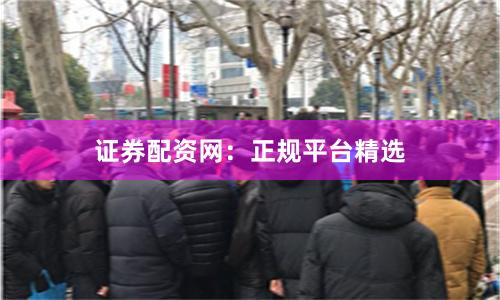 证券配资网:正规平台精选