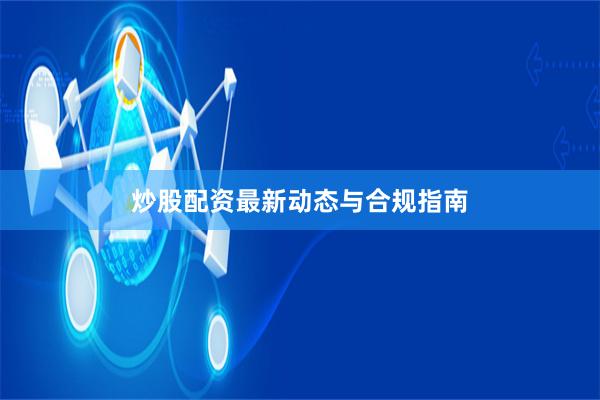 炒股配资最新动态与合规指南
